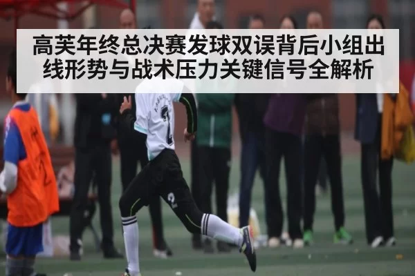 高芙年终总决赛发球双误背后小组出线形势与战术压力关键信号全解析