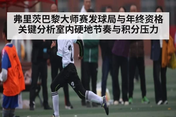 弗里茨巴黎大师赛发球局与年终资格关键分析室内硬地节奏与积分压力
